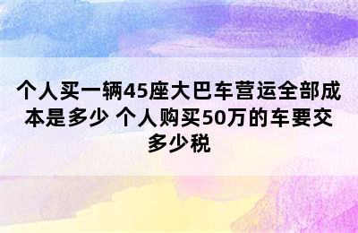 个人买一辆45座大巴车营运全部成本是多少 个人购买50万的车要交多少税